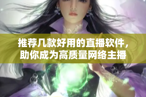 推荐几款好用的直播软件，助你成为高质量网络主播