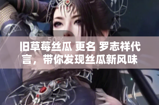旧草莓丝瓜 更名 罗志祥代言，带你发现丝瓜新风味