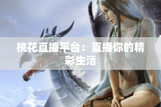 桃花直播平台：直播你的精彩生活