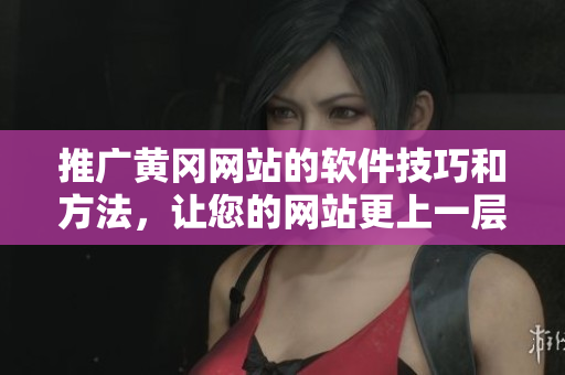 推广黄冈网站的软件技巧和方法，让您的网站更上一层楼