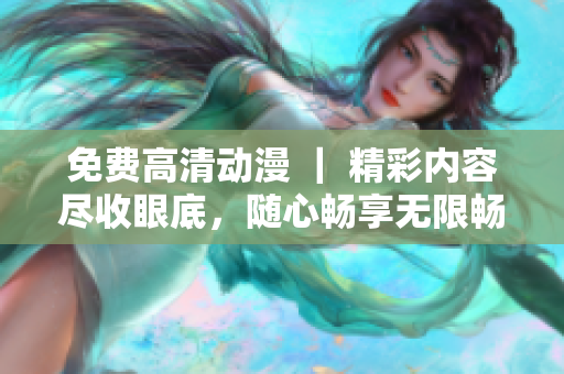 免费高清动漫 ｜ 精彩内容尽收眼底，随心畅享无限畅想