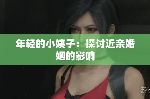 年轻的小姨子：探讨近亲婚姻的影响