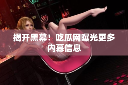 揭开黑幕！吃瓜网曝光更多内幕信息