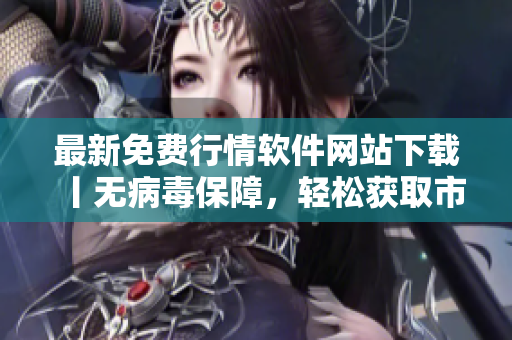最新免费行情软件网站下载丨无病毒保障，轻松获取市场行情