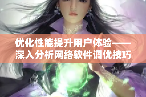 优化性能提升用户体验——深入分析网络软件调优技巧