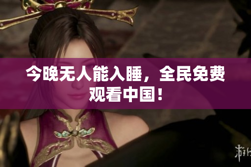 今晚无人能入睡，全民免费观看中国！