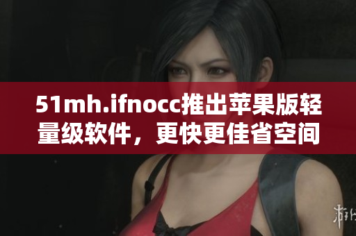 51mh.ifnocc推出苹果版轻量级软件，更快更佳省空间