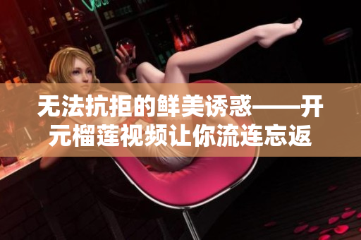 无法抗拒的鲜美诱惑——开元榴莲视频让你流连忘返