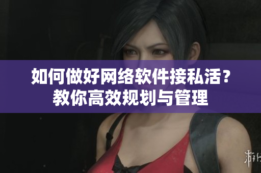 如何做好网络软件接私活？教你高效规划与管理