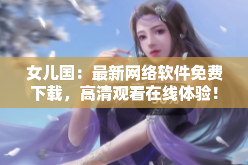 女儿国：最新网络软件免费下载，高清观看在线体验！