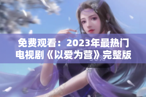 免费观看：2023年最热门电视剧《以爱为营》完整版。