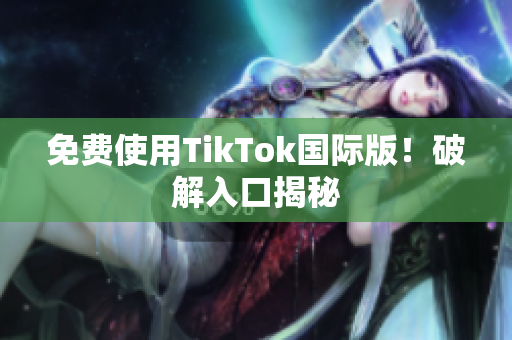免费使用TikTok国际版！破解入口揭秘
