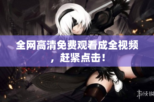 全网高清免费观看成全视频，赶紧点击！