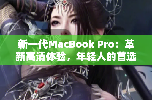 新一代MacBook Pro：革新高清体验，年轻人的首选