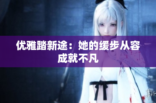 优雅踏新途：她的缓步从容成就不凡
