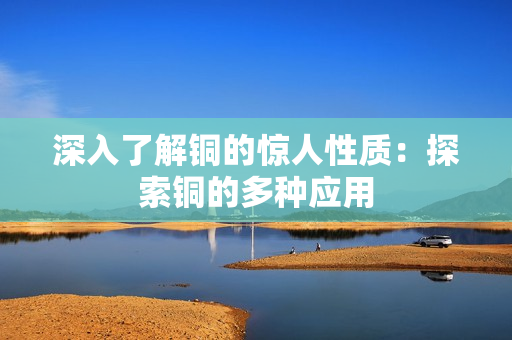 深入了解铜的惊人性质：探索铜的多种应用