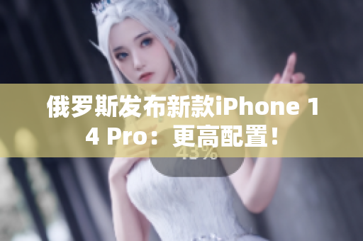 俄罗斯发布新款iPhone 14 Pro：更高配置！