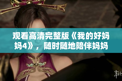 观看高清完整版《我的好妈妈4》，随时随地陪伴妈妈