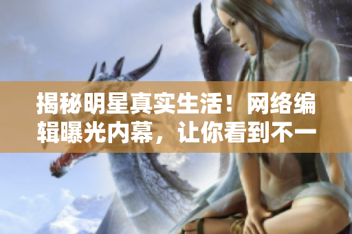 揭秘明星真实生活！网络编辑曝光内幕，让你看到不一样的明星