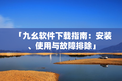 「九幺软件下载指南：安装、使用与故障排除」