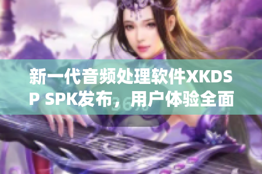 新一代音频处理软件XKDSP SPK发布，用户体验全面升级(1)