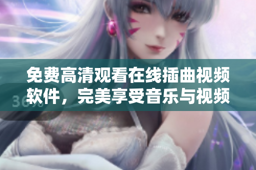 免费高清观看在线插曲视频软件，完美享受音乐与视频之旅！
