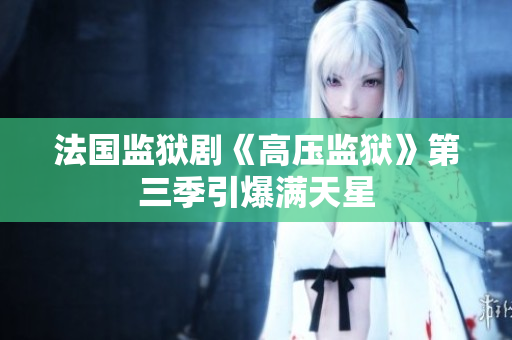 法国监狱剧《高压监狱》第三季引爆满天星