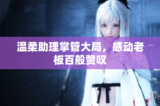 温柔助理掌管大局，感动老板百般赞叹