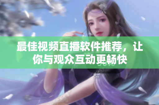 最佳视频直播软件推荐，让你与观众互动更畅快