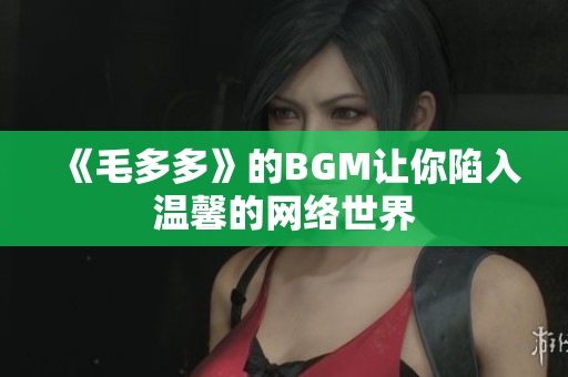 《毛多多》的BGM让你陷入温馨的网络世界