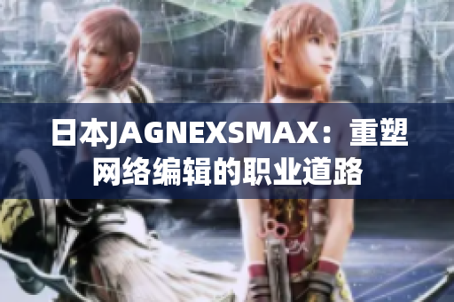 日本JAGNEXSMAX：重塑网络编辑的职业道路