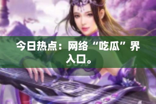 今日热点：网络“吃瓜”界入口。