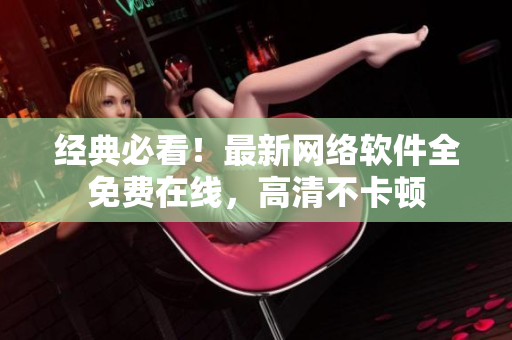 经典必看！最新网络软件全免费在线，高清不卡顿