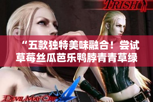 “五款独特美味融合！尝试草莓丝瓜芭乐鸭脖青青草绿巨人调配创新口味”