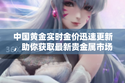 中国黄金实时金价迅速更新，助你获取最新贵金属市场信息