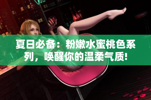 夏日必备：粉嫩水蜜桃色系列，唤醒你的温柔气质!