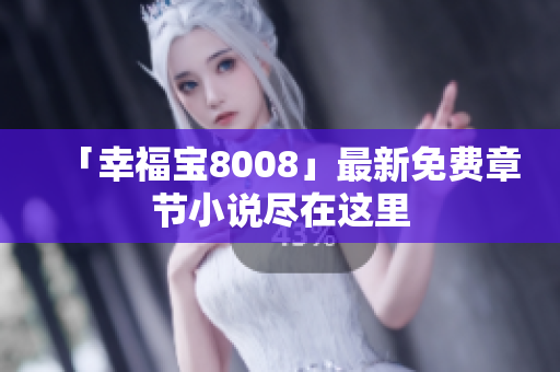 「幸福宝8008」最新免费章节小说尽在这里
