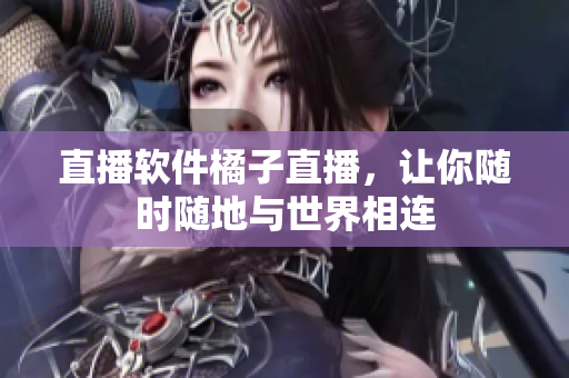 直播软件橘子直播，让你随时随地与世界相连