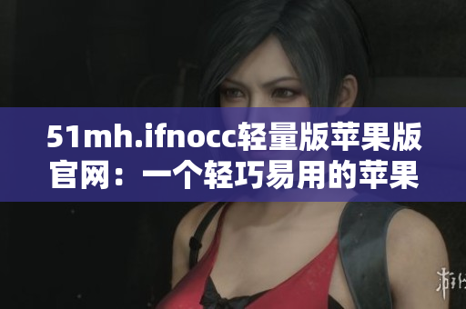 51mh.ifnocc轻量版苹果版官网：一个轻巧易用的苹果软件下载平台