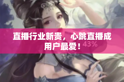 直播行业新贵，心跳直播成用户最爱！