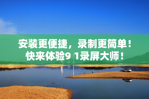 安装更便捷，录制更简单！快来体验9 1录屏大师！