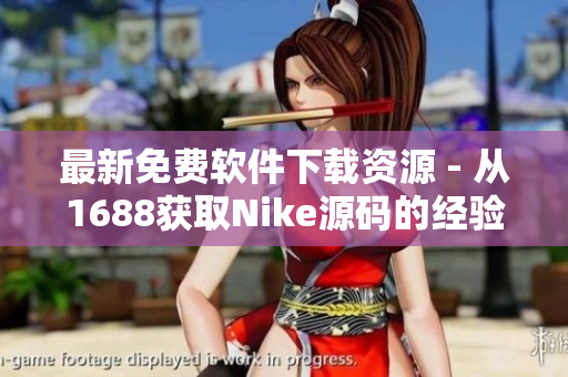 最新免费软件下载资源 - 从1688获取Nike源码的经验