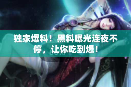 独家爆料！黑料曝光连夜不停，让你吃到爆！
