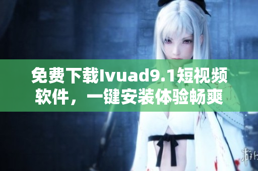 免费下载Ivuad9.1短视频软件，一键安装体验畅爽