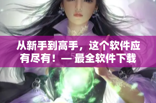 从新手到高手，这个软件应有尽有！— 最全软件下载汇总