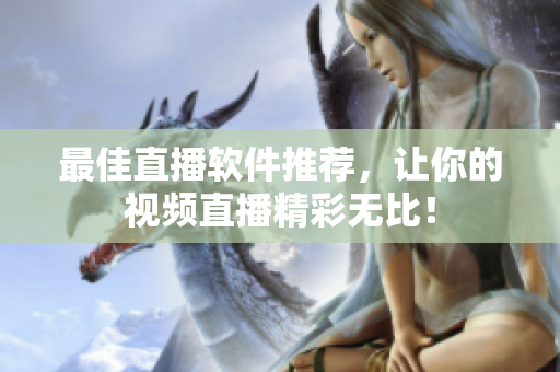 最佳直播软件推荐，让你的视频直播精彩无比！