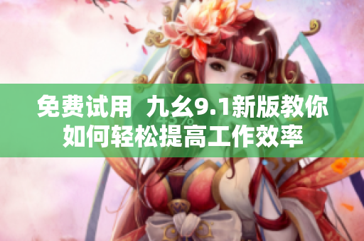 免费试用  九幺9.1新版教你如何轻松提高工作效率