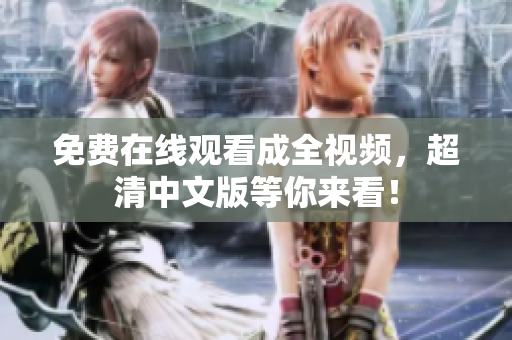 免费在线观看成全视频，超清中文版等你来看！
