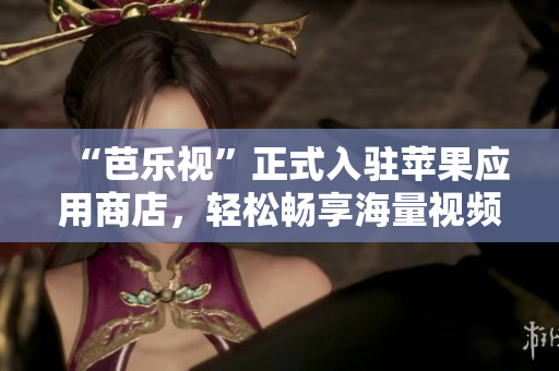 “芭乐视”正式入驻苹果应用商店，轻松畅享海量视频资源