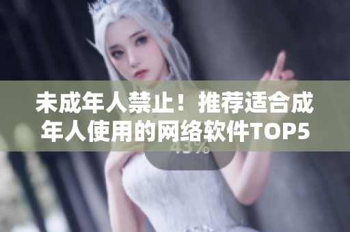 未成年人禁止！推荐适合成年人使用的网络软件TOP5